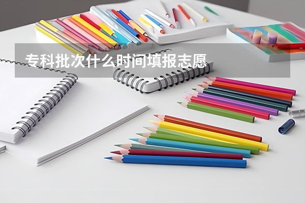 专科批次什么时间填报志愿