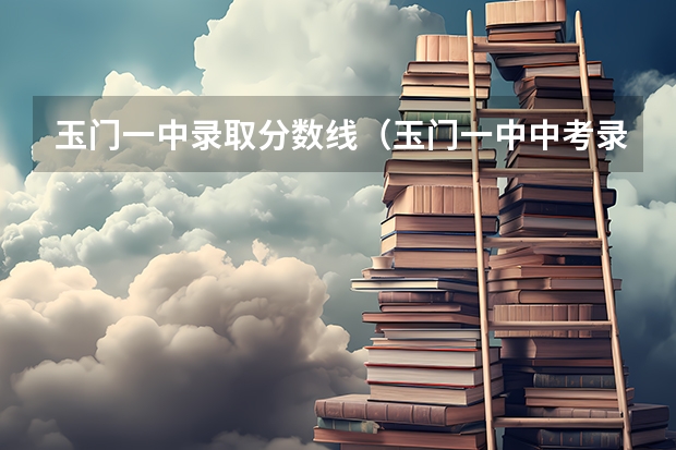 玉门一中录取分数线（玉门一中中考录取分数线）