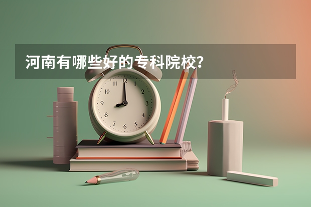 河南有哪些好的专科院校？