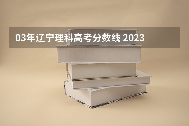 03年辽宁理科高考分数线 2023年辽宁高考分数线公布