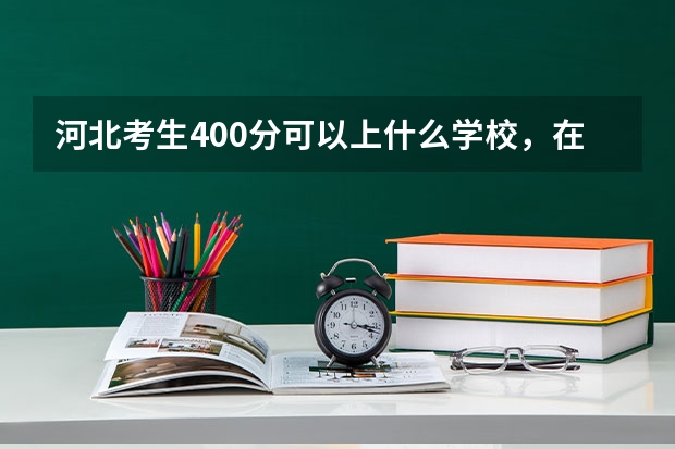 河北考生400分可以上什么学校，在线等