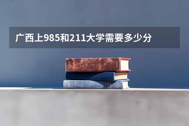 广西上985和211大学需要多少分 最低分是多少