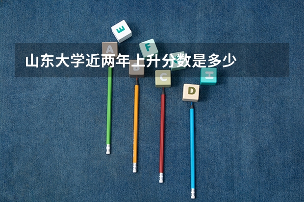 山东大学近两年上升分数是多少