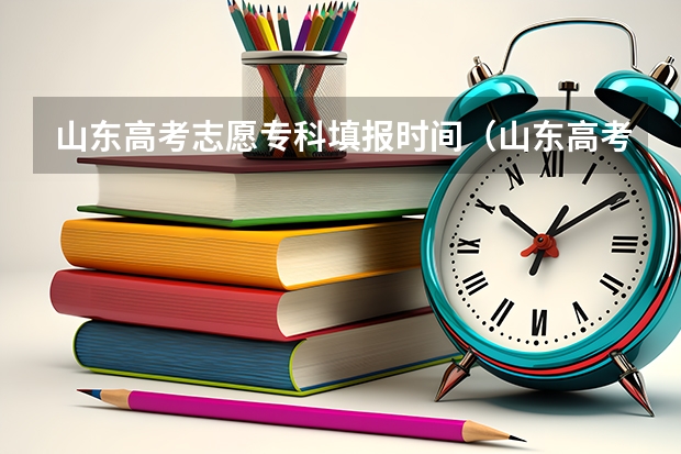 山东高考志愿专科填报时间（山东高考填志愿时间）
