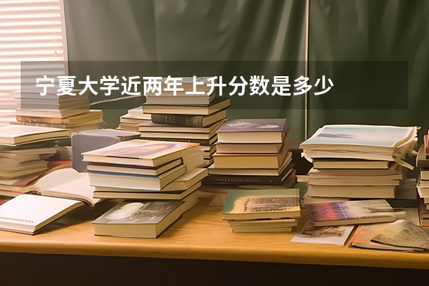 宁夏大学近两年上升分数是多少
