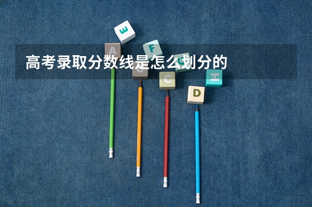 高考录取分数线是怎么划分的