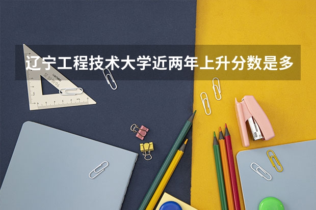 辽宁工程技术大学近两年上升分数是多少