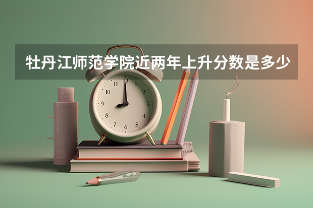 牡丹江师范学院近两年上升分数是多少