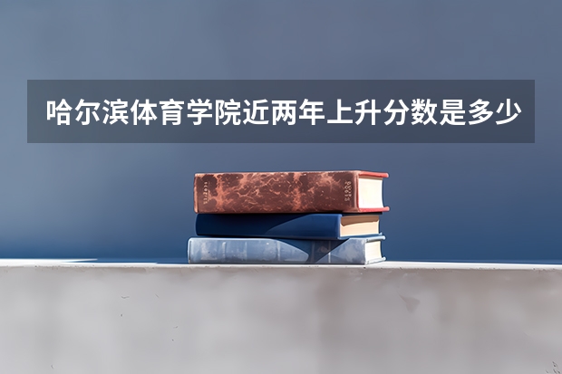 哈尔滨体育学院近两年上升分数是多少