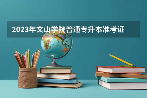 2023年文山学院普通专升本准考证打印时间是什么时候？