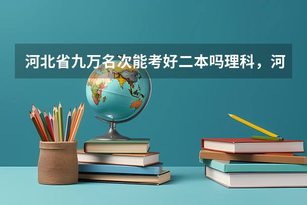 河北省九万名次能考好二本吗理科，河北省九万名次能考