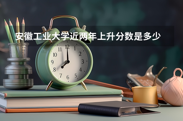 安徽工业大学近两年上升分数是多少