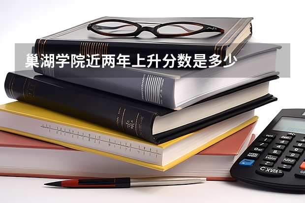 巢湖学院近两年上升分数是多少