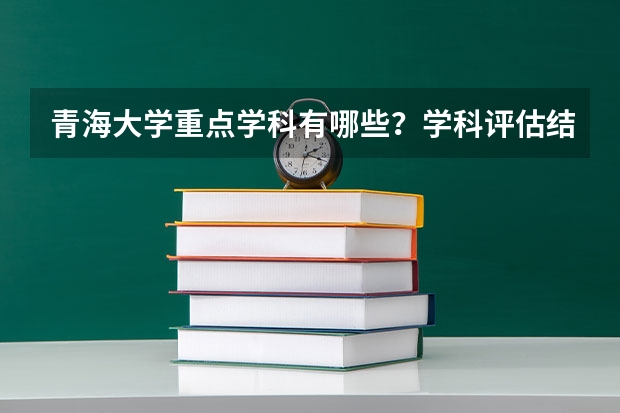 青海大学重点学科有哪些？学科评估结果