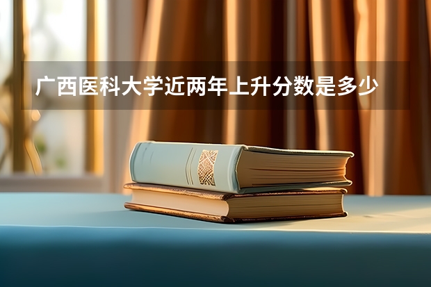 广西医科大学近两年上升分数是多少