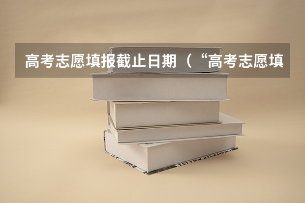 高考志愿填报截止日期（“高考志愿填报时间？）