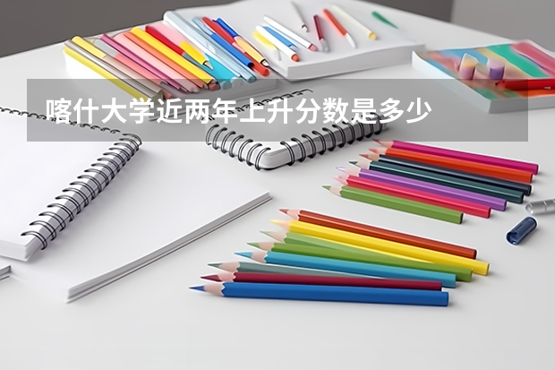 喀什大学近两年上升分数是多少