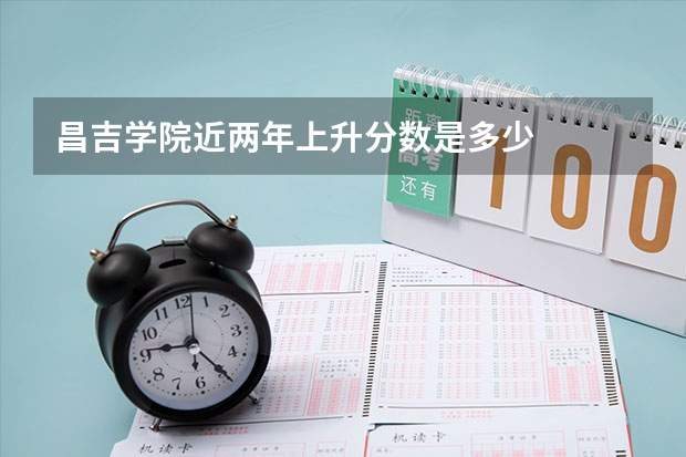 昌吉学院近两年上升分数是多少