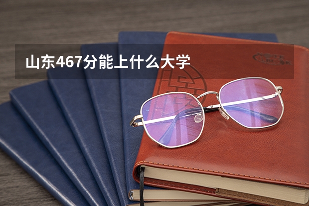 山东467分能上什么大学