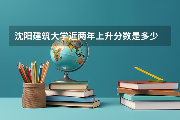 沈阳建筑大学近两年上升分数是多少
