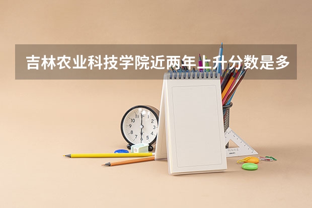 吉林农业科技学院近两年上升分数是多少