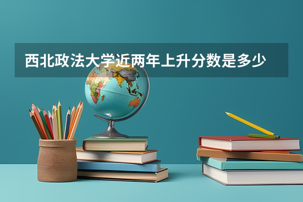 西北政法大学近两年上升分数是多少