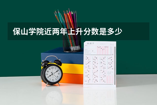 保山学院近两年上升分数是多少