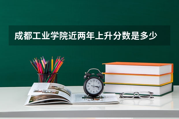 成都工业学院近两年上升分数是多少