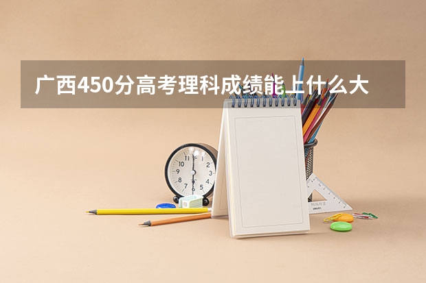 广西450分高考理科成绩能上什么大学读