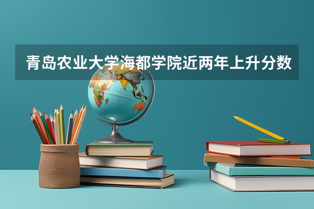 青岛农业大学海都学院近两年上升分数是多少