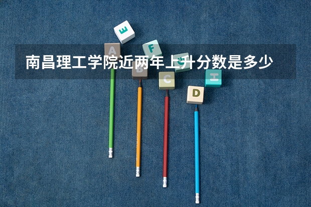 南昌理工学院近两年上升分数是多少