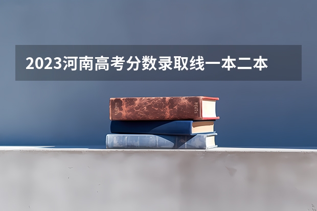 2023河南高考分数录取线一本二本 河南各大学录取分数线一览表2023