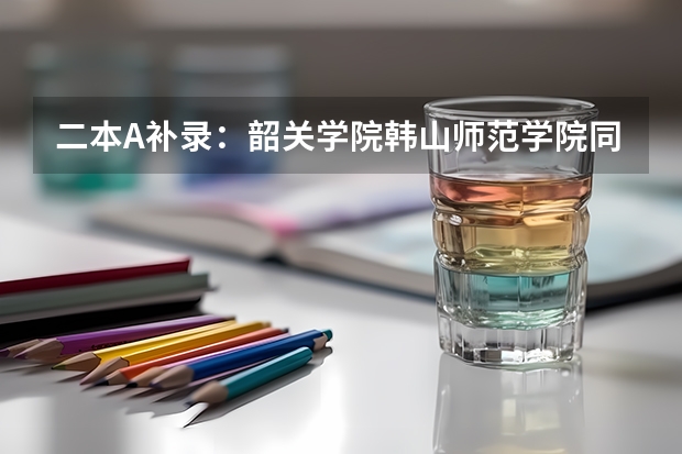 二本A补录：韶关学院.韩山师范学院同湛江师范学院比较，哪一间填第一志愿比较好呢？
