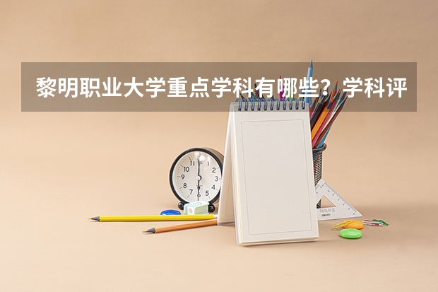 黎明职业大学重点学科有哪些？学科评估结果