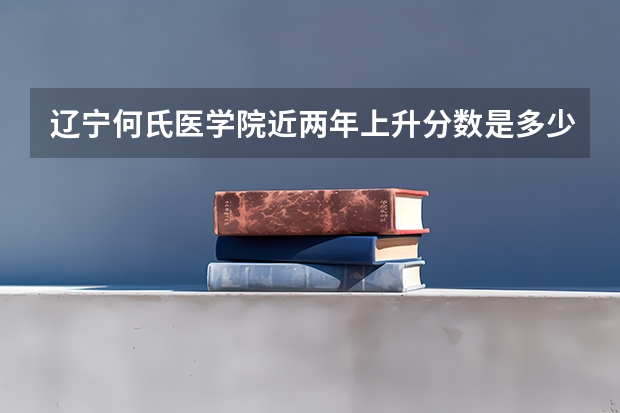 辽宁何氏医学院近两年上升分数是多少