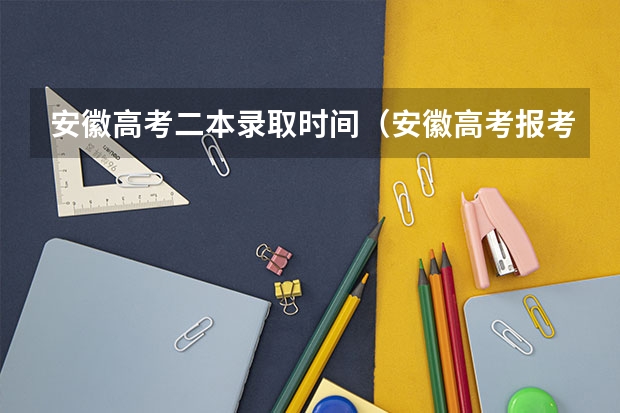 安徽高考二本录取时间（安徽高考报考时间）