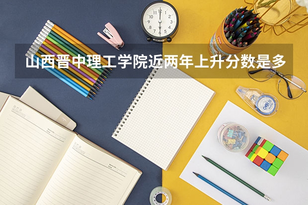 山西晋中理工学院近两年上升分数是多少