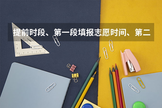 提前时段、第一段填报志愿时间、第二段填报志愿时间神马意思（2023年高考几号填志愿）