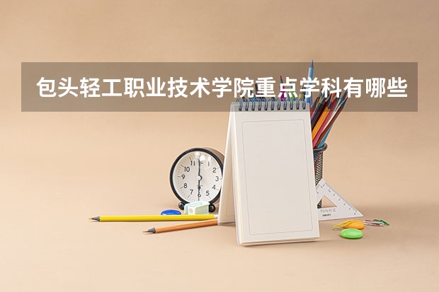 包头轻工职业技术学院重点学科有哪些？学科评估结果