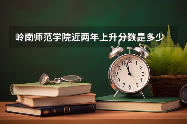 岭南师范学院近两年上升分数是多少