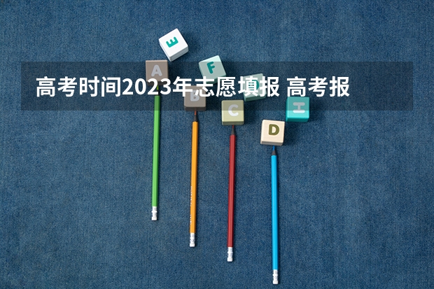 高考时间2023年志愿填报 高考报志愿时间2023年具体时间