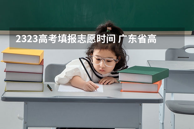2323高考填报志愿时间 广东省高考2023填报志愿时间