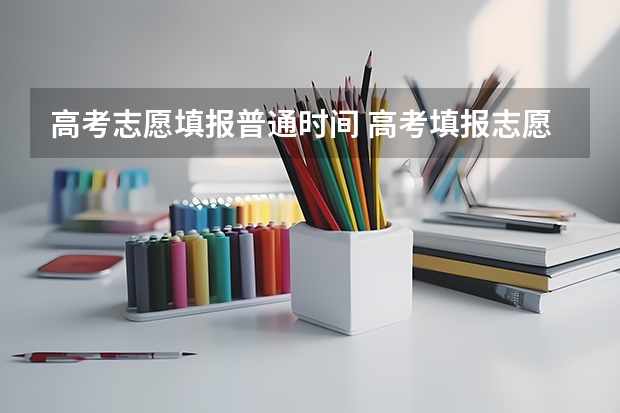 高考志愿填报普通时间 高考填报志愿时间和录取时间