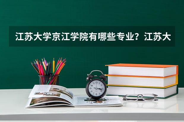 江苏大学京江学院有哪些专业？江苏大学京江学院的专业介绍，快来看看吧？