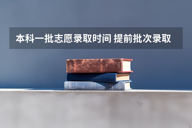 本科一批志愿录取时间 提前批次录取时间是怎样的