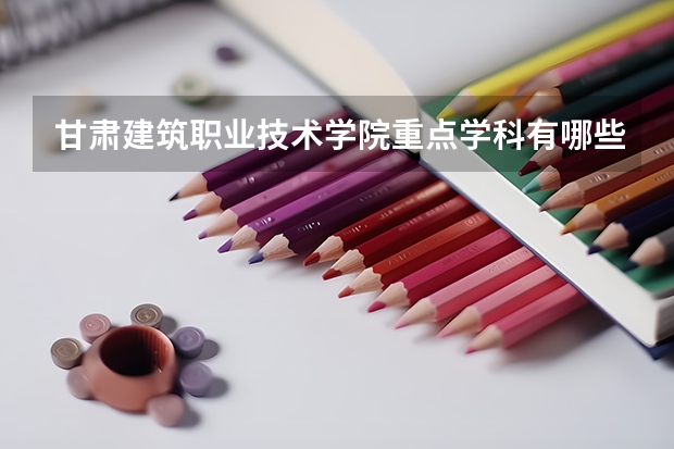 甘肃建筑职业技术学院重点学科有哪些？学科评估结果