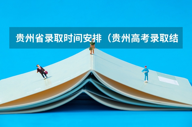 贵州省录取时间安排（贵州高考录取结果公布时间）