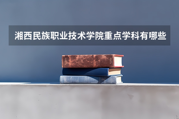 湘西民族职业技术学院重点学科有哪些？学科评估结果