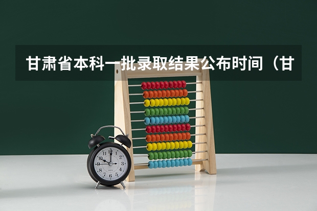 甘肃省本科一批录取结果公布时间（甘肃高考分数线2023年公布时间）