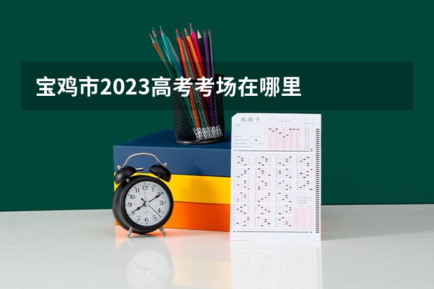 宝鸡市2023高考考场在哪里